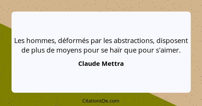 Les hommes, déformés par les abstractions, disposent de plus de moyens pour se haïr que pour s'aimer.... - Claude Mettra