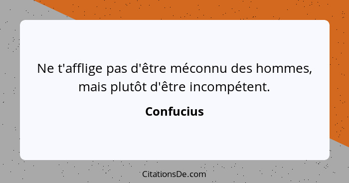 Ne t'afflige pas d'être méconnu des hommes, mais plutôt d'être incompétent.... - Confucius