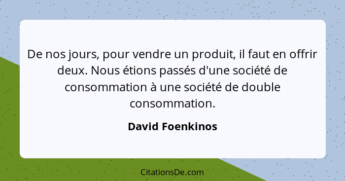 De nos jours, pour vendre un produit, il faut en offrir deux. Nous étions passés d'une société de consommation à une société de doub... - David Foenkinos