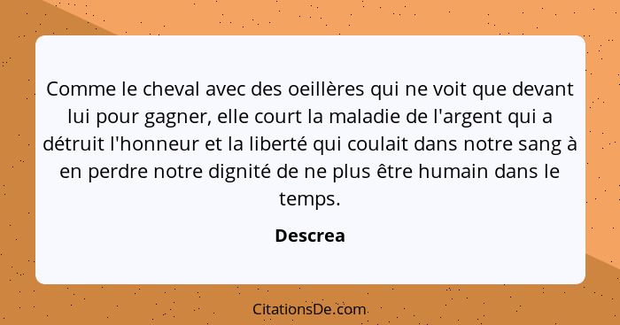 Comme le cheval avec des oeillères qui ne voit que devant lui pour gagner, elle court la maladie de l'argent qui a détruit l'honneur et la l... - Descrea