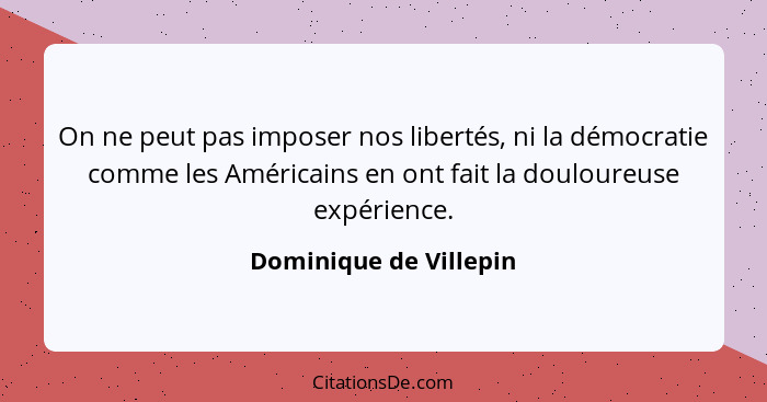 On ne peut pas imposer nos libertés, ni la démocratie comme les Américains en ont fait la douloureuse expérience.... - Dominique de Villepin