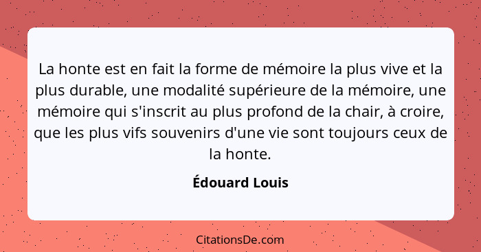 La honte est en fait la forme de mémoire la plus vive et la plus durable, une modalité supérieure de la mémoire, une mémoire qui s'ins... - Édouard Louis