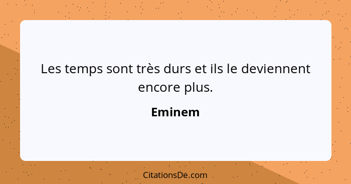 Les temps sont très durs et ils le deviennent encore plus.... - Eminem