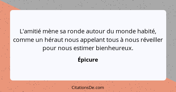 L'amitié mène sa ronde autour du monde habité, comme un héraut nous appelant tous à nous réveiller pour nous estimer bienheureux.... - Épicure