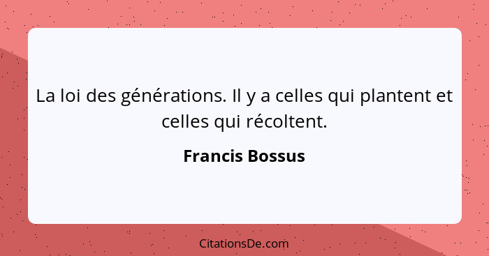 La loi des générations. Il y a celles qui plantent et celles qui récoltent.... - Francis Bossus