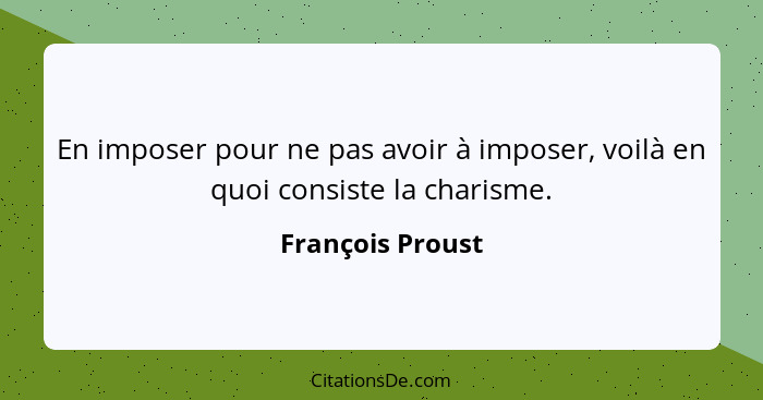 En imposer pour ne pas avoir à imposer, voilà en quoi consiste la charisme.... - François Proust