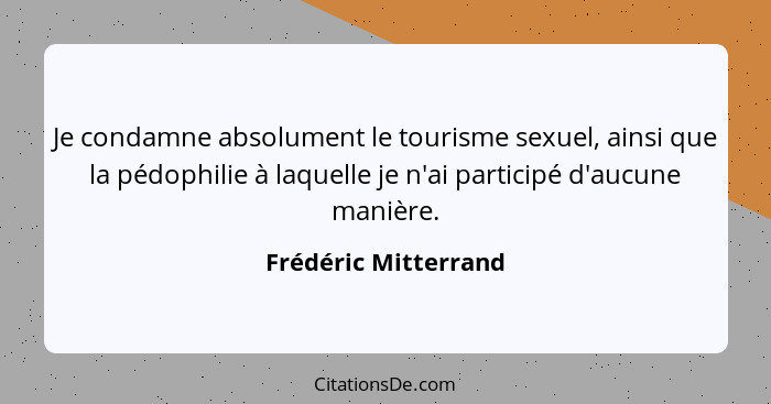 Je condamne absolument le tourisme sexuel, ainsi que la pédophilie à laquelle je n'ai participé d'aucune manière.... - Frédéric Mitterrand