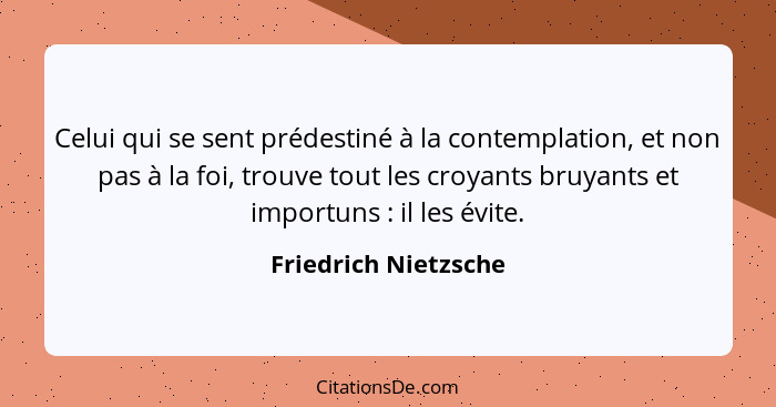 Celui qui se sent prédestiné à la contemplation, et non pas à la foi, trouve tout les croyants bruyants et importuns : il l... - Friedrich Nietzsche