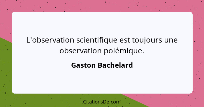 L'observation scientifique est toujours une observation polémique.... - Gaston Bachelard