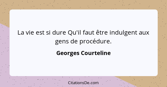 La vie est si dure Qu'il faut être indulgent aux gens de procédure.... - Georges Courteline