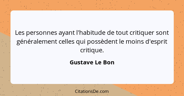 Les personnes ayant l'habitude de tout critiquer sont généralement celles qui possèdent le moins d'esprit critique.... - Gustave Le Bon