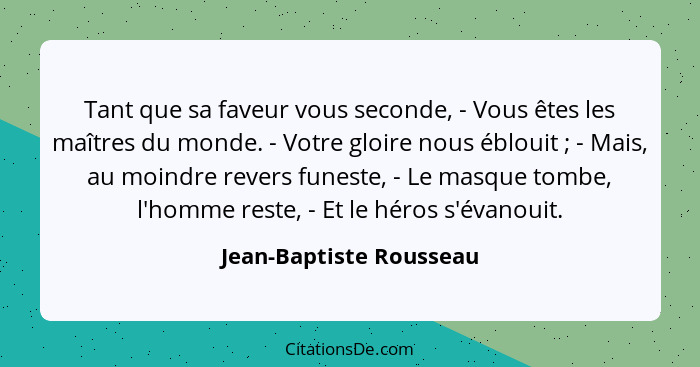 Tant que sa faveur vous seconde, - Vous êtes les maîtres du monde. - Votre gloire nous éblouit ; - Mais, au moindre reve... - Jean-Baptiste Rousseau