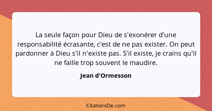 La seule façon pour Dieu de s'exonérer d'une responsabilité écrasante, c'est de ne pas exister. On peut pardonner à Dieu s'il n'... - Jean d'Ormesson