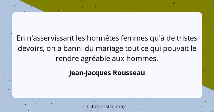 En n'asservissant les honnêtes femmes qu'à de tristes devoirs, on a banni du mariage tout ce qui pouvait le rendre agréable au... - Jean-Jacques Rousseau