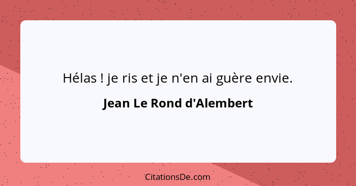 Hélas ! je ris et je n'en ai guère envie.... - Jean Le Rond d'Alembert