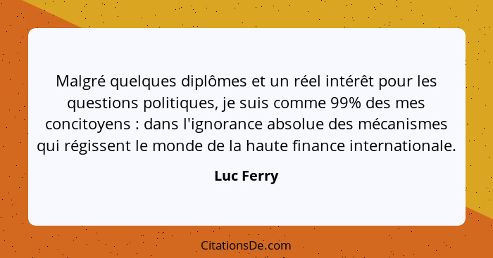 Malgré quelques diplômes et un réel intérêt pour les questions politiques, je suis comme 99% des mes concitoyens : dans l'ignorance a... - Luc Ferry