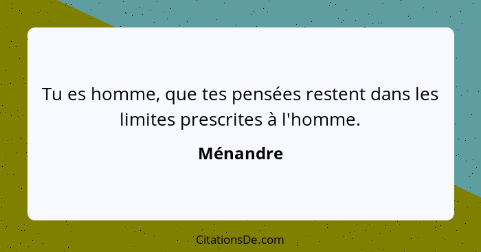 Tu es homme, que tes pensées restent dans les limites prescrites à l'homme.... - Ménandre