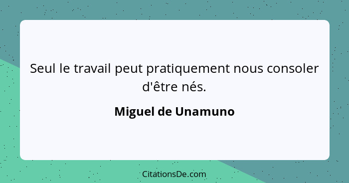 Seul le travail peut pratiquement nous consoler d'être nés.... - Miguel de Unamuno