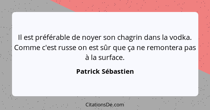 Il est préférable de noyer son chagrin dans la vodka. Comme c'est russe on est sûr que ça ne remontera pas à la surface.... - Patrick Sébastien