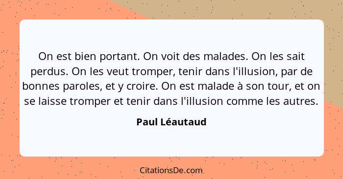 On est bien portant. On voit des malades. On les sait perdus. On les veut tromper, tenir dans l'illusion, par de bonnes paroles, et y... - Paul Léautaud