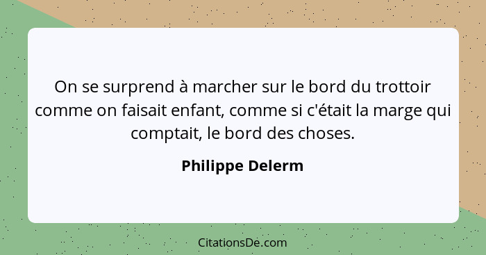 On se surprend à marcher sur le bord du trottoir comme on faisait enfant, comme si c'était la marge qui comptait, le bord des choses... - Philippe Delerm