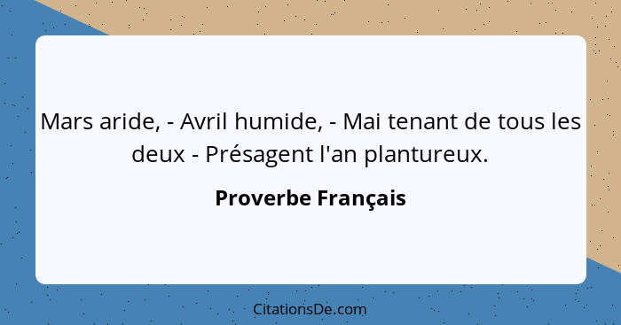 Mars aride, - Avril humide, - Mai tenant de tous les deux - Présagent l'an plantureux.... - Proverbe Français