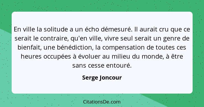 En ville la solitude a un écho démesuré. Il aurait cru que ce serait le contraire, qu'en ville, vivre seul serait un genre de bienfait... - Serge Joncour