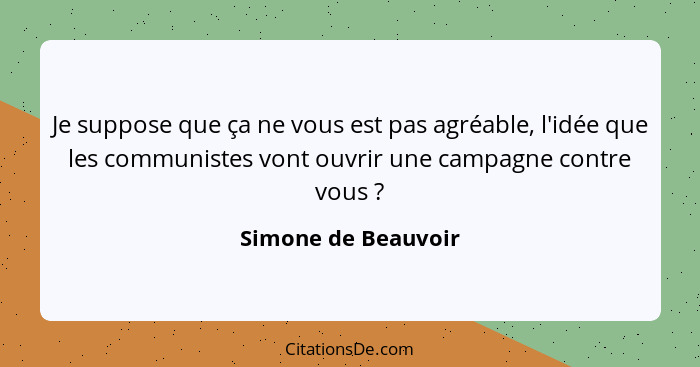 Je suppose que ça ne vous est pas agréable, l'idée que les communistes vont ouvrir une campagne contre vous ?... - Simone de Beauvoir