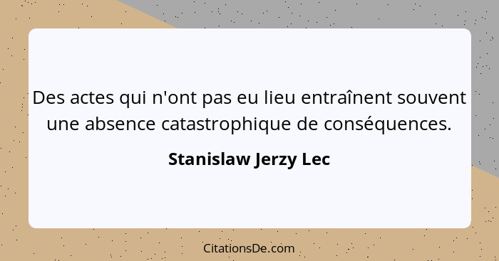 Des actes qui n'ont pas eu lieu entraînent souvent une absence catastrophique de conséquences.... - Stanislaw Jerzy Lec