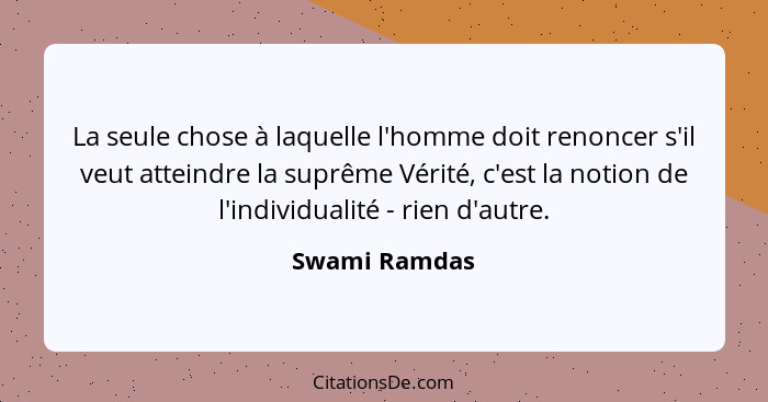 La seule chose à laquelle l'homme doit renoncer s'il veut atteindre la suprême Vérité, c'est la notion de l'individualité - rien d'autr... - Swami Ramdas