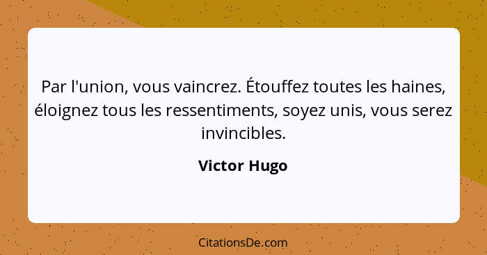 Par l'union, vous vaincrez. Étouffez toutes les haines, éloignez tous les ressentiments, soyez unis, vous serez invincibles.... - Victor Hugo