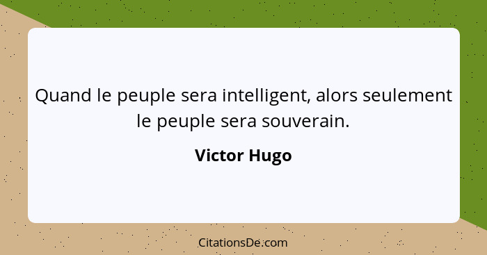 Quand le peuple sera intelligent, alors seulement le peuple sera souverain.... - Victor Hugo