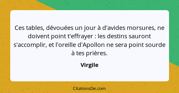 Ces tables, dévouées un jour à d'avides morsures, ne doivent point t'effrayer : les destins sauront s'accomplir, et l'oreille d'Apollon... - Virgile