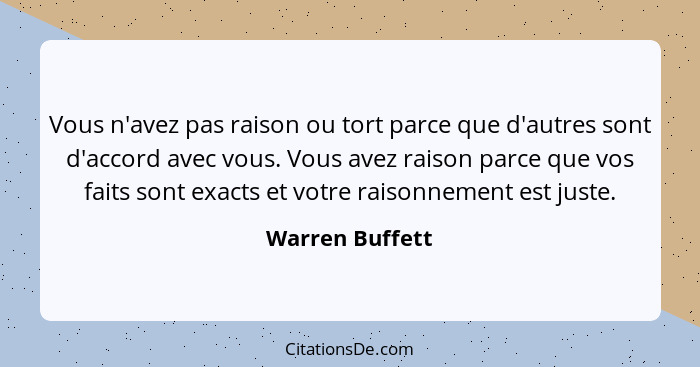 Vous n'avez pas raison ou tort parce que d'autres sont d'accord avec vous. Vous avez raison parce que vos faits sont exacts et votre... - Warren Buffett