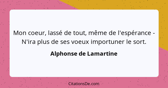 Mon coeur, lassé de tout, même de l'espérance - N'ira plus de ses voeux importuner le sort.... - Alphonse de Lamartine