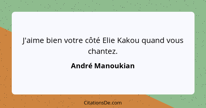 J'aime bien votre côté Elie Kakou quand vous chantez.... - André Manoukian