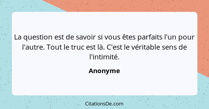 La question est de savoir si vous êtes parfaits l'un pour l'autre. Tout le truc est là. C'est le véritable sens de l'intimité.... - Anonyme