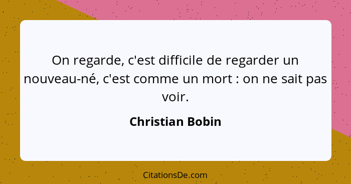 On regarde, c'est difficile de regarder un nouveau-né, c'est comme un mort : on ne sait pas voir.... - Christian Bobin