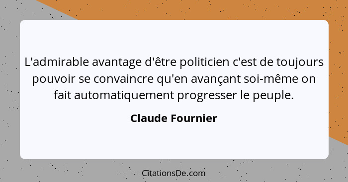 L'admirable avantage d'être politicien c'est de toujours pouvoir se convaincre qu'en avançant soi-même on fait automatiquement progr... - Claude Fournier