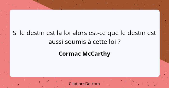 Si le destin est la loi alors est-ce que le destin est aussi soumis à cette loi ?... - Cormac McCarthy