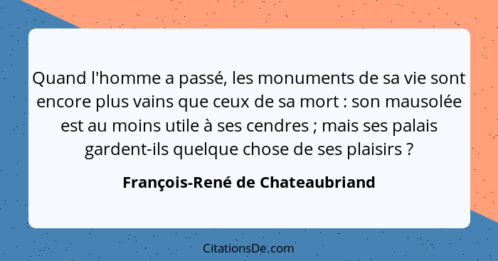 Quand l'homme a passé, les monuments de sa vie sont encore plus vains que ceux de sa mort : son mausolée est au... - François-René de Chateaubriand