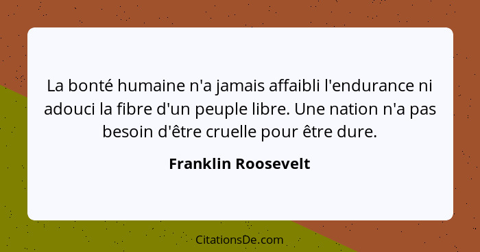 La bonté humaine n'a jamais affaibli l'endurance ni adouci la fibre d'un peuple libre. Une nation n'a pas besoin d'être cruelle p... - Franklin Roosevelt