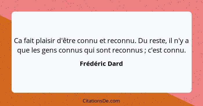 Ca fait plaisir d'être connu et reconnu. Du reste, il n'y a que les gens connus qui sont reconnus ; c'est connu.... - Frédéric Dard