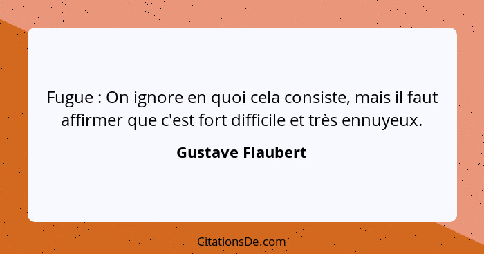 Fugue : On ignore en quoi cela consiste, mais il faut affirmer que c'est fort difficile et très ennuyeux.... - Gustave Flaubert