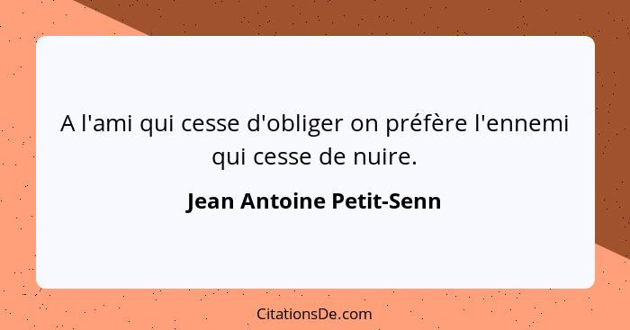 A l'ami qui cesse d'obliger on préfère l'ennemi qui cesse de nuire.... - Jean Antoine Petit-Senn