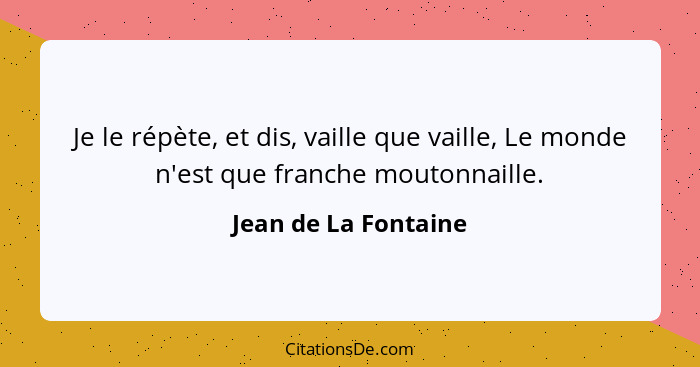 Je le répète, et dis, vaille que vaille, Le monde n'est que franche moutonnaille.... - Jean de La Fontaine