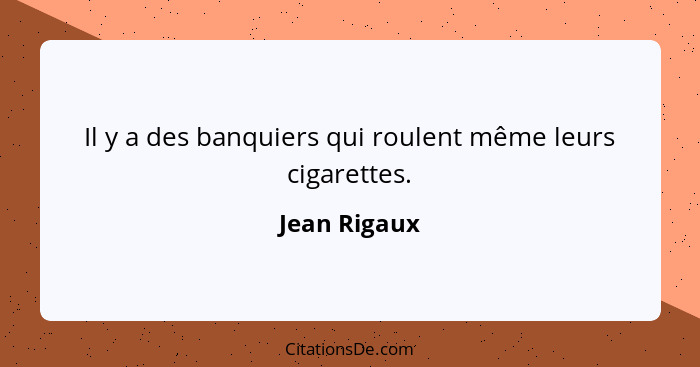 Il y a des banquiers qui roulent même leurs cigarettes.... - Jean Rigaux