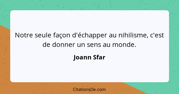 Notre seule façon d'échapper au nihilisme, c'est de donner un sens au monde.... - Joann Sfar