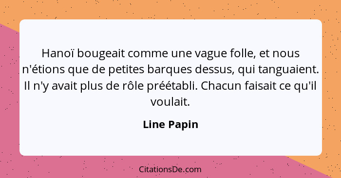 Hanoï bougeait comme une vague folle, et nous n'étions que de petites barques dessus, qui tanguaient. Il n'y avait plus de rôle préétabli... - Line Papin