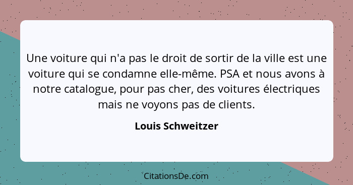 Une voiture qui n'a pas le droit de sortir de la ville est une voiture qui se condamne elle-même. PSA et nous avons à notre catalog... - Louis Schweitzer